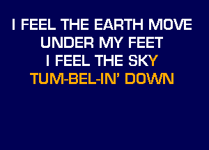 I FEEL THE EARTH MOVE
UNDER MY FEET
I FEEL THE SKY
TUM-BEL-IN' DOWN