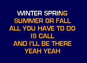 WINTER SPRING
SUMMER 0R FALL
ALL YOU HAVE TO DO
IS CALL
AND I'LL BE THERE
YEAH YEAH