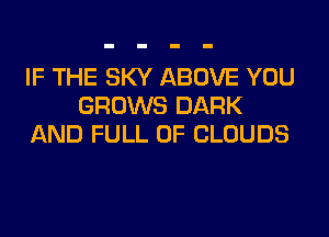 IF THE SKY ABOVE YOU
GROWS DARK
AND FULL OF CLOUDS