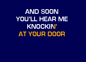 AND SOON
YOU'LL HEAR ME
KNOCKIN'

AT YOUR DOOR