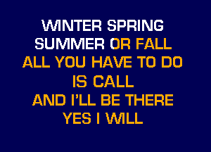 WINTER SPRING
SUMMER 0R FALL
ALL YOU HAVE TO DO

IS CALL
AND I'LL BE THERE
YES I WLL