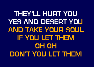 THEY'LL HURT YOU
YES AND DESERT YOU
AND TAKE YOUR SOUL

IF YOU LET THEM
0H 0H
DON'T YOU LET THEM