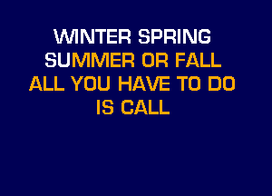WINTER SPRING
SUMMER 0R FALL
ALL YOU HAVE TO DO

IS CALL