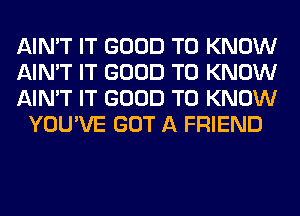 AIN'T IT GOOD TO KNOW

AIN'T IT GOOD TO KNOW

AIN'T IT GOOD TO KNOW
YOU'VE GOT A FRIEND