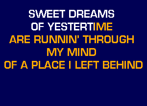SWEET DREAMS
0F YESTERTIME
ARE RUNNIN' THROUGH
MY MIND
OF A PLACE I LEFT BEHIND