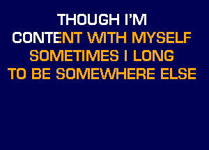 THOUGH I'M
CONTENT WITH MYSELF
SOMETIMES I LONG
TO BE SOMEINHERE ELSE