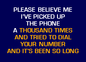 PLEASE BELIEVE ME
I'VE PICKED UP
THE PHONE
A THOUSAND TIMES
AND TRIED TO DIAL
YOUR NUMBER
AND IT'S BEEN SO LONG