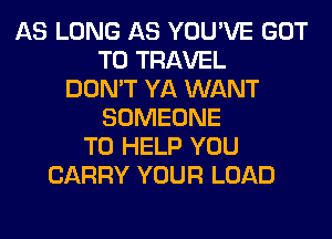 AS LONG AS YOU'VE GOT
TO TRAVEL
DON'T YA WANT
SOMEONE
TO HELP YOU
CARRY YOUR LOAD