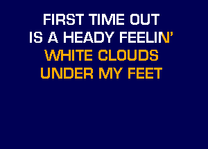 FIRST TIME OUT
IS A HEADY FEELIN'
WHITE CLOUDS
UNDER MY FEET