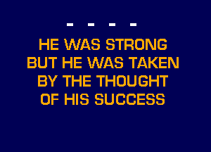 HE WAS STRONG
BUT HE WAS TAKEN
BY THE THOUGHT
OF HIS SUCCESS