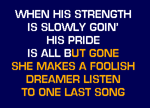 WHEN HIS STRENGTH
IS SLOWLY GOIN'
HIS PRIDE
IS ALL BUT GONE
SHE MAKES A FOOLISH
DREAMER LISTEN
TO ONE LAST SONG