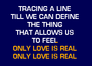 TRADING A LINE
TILL WE CAN DEFINE
THE THING
THAT ALLOWS US
TO FEEL
ONLY LOVE IS REAL
ONLY LOVE IS REAL