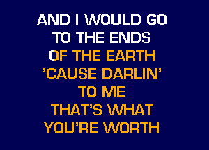 AND I WOULD GO
TO THE ENDS
OF THE EARTH

'GAUSE DARLIM
TO ME
THATS WHAT

YOU'RE WORTH l