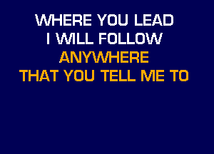 WHERE YOU LEAD
I WILL FOLLOW
ANYMIHERE
THAT YOU TELL ME TO