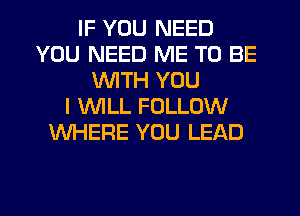 IF YOU NEED
YOU NEED ME TO BE
WTH YOU
I WILL FOLLOW
WHERE YOU LEAD