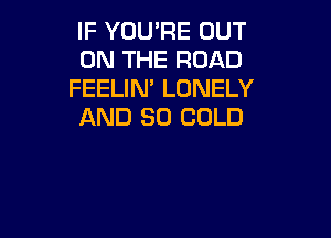 IF YOU'RE OUT
ON THE ROAD
FEELIN' LONELY
AND 30 COLD