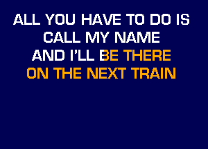 ALL YOU HAVE TO DO IS
CALL MY NAME
AND I'LL BE THERE
ON THE NEXT TRAIN
