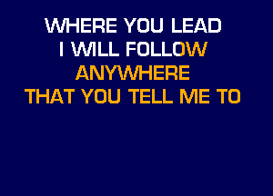WHERE YOU LEAD
I WILL FOLLOW
ANYMIHERE
THAT YOU TELL ME TO
