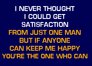 I NEVER THOUGHT
I COULD GET
SATISFACTION
FROM JUST ONE MAN
BUT IF ANYONE

CAN KEEP ME HAPPY
YOU'RE THE ONE VUHO CAN