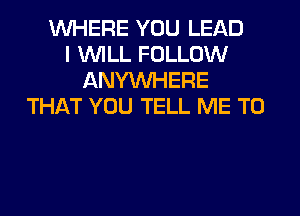 WHERE YOU LEAD
I WILL FOLLOW
ANYMIHERE
THAT YOU TELL ME TO