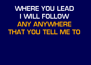 WHERE YOU LEAD
I WILL FOLLOW
ANY ANYMIHERE
THAT YOU TELL ME TO