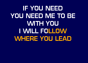 IF YOU NEED
YOU NEED ME TO BE
WTH YOU
I WILL FOLLOW
WHERE YOU LEAD