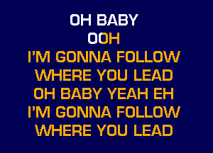 0H BABY
00H
I'M GONNA FOLLOW
WHERE YOU LEAD
0H BABY YEAH EH
I'M GONNA FOLLOW
WHERE YOU LEAD