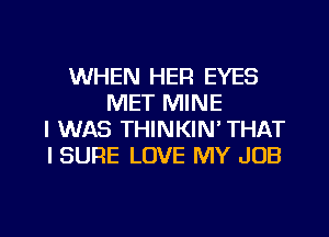 WHEN HER EYES
MET MINE
I WAS THINKIN' THAT
I SURE LOVE MY JOB