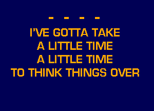 I'VE GOTTA TAKE
A LITTLE TIME
A LITTLE TIME
TO THINK THINGS OVER