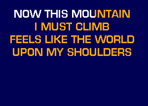 NOW THIS MOUNTAIN
I MUST CLIMB
FEELS LIKE THE WORLD
UPON MY SHOULDERS