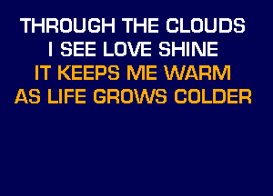 THROUGH THE CLOUDS
I SEE LOVE SHINE
IT KEEPS ME WARM
AS LIFE GROWS COLDER