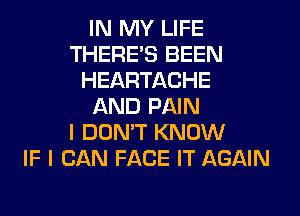 IN MY LIFE
THERE'S BEEN
HEARTACHE
AND PAIN
I DON'T KNOW
IF I CAN FACE IT AGAIN