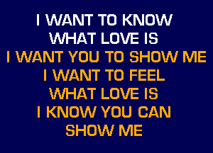 I WANT TO KNOW
INHAT LOVE IS
I WANT YOU TO SHOW ME
I WANT TO FEEL
INHAT LOVE IS
I KNOW YOU CAN
SHOW ME