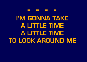 I'M GONNA TAKE
A LITTLE TIME
A LITTLE TIME
TO LOOK AROUND ME