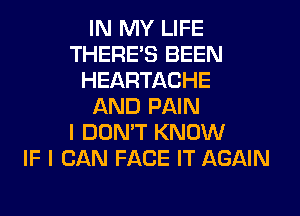 IN MY LIFE
THERE'S BEEN
HEARTACHE
AND PAIN
I DON'T KNOW
IF I CAN FACE IT AGAIN