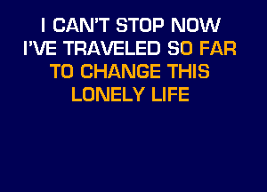 I CAN'T STOP NOW
I'VE TRAVELED SO FAR
TO CHANGE THIS
LONELY LIFE