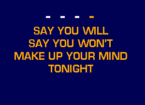 SAY YOU WLL
SAY YOU WONT

MAKE UP YOUR MIND
TONIGHT