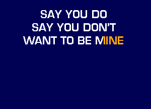 SAY YOU DO
SAY YOU DON'T
WANT TO BE MINE