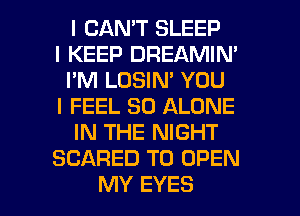 I CAN'T SLEEP

I KEEP DREAMIN'
I'M LOSIN' YOU

I FEEL SO ALONE
IN THE NIGHT

SCARED TO OPEN

MY EYES l