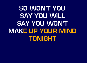 SO WON'T YOU
SAY YOU WILL
SAY YOU WON'T
MAKE UP YOUR MIND

TONIGHT