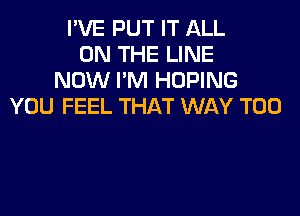 I'VE PUT IT ALL
ON THE LINE
NOW I'M HOPING
YOU FEEL THAT WAY T00