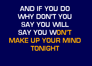 AND IF YOU DO
WHY DON'T YOU
SAY YOU WILL
SAY YOU WON'T
Ml-XKE UP YOUR MIND
TONIGHT