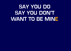 SAY YOU DO
SAY YOU DON'T
WANT TO BE MINE