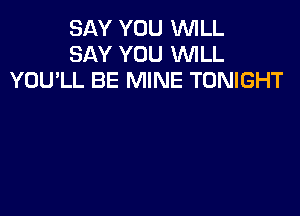 SAY YOU WILL
SAY YOU WILL
YOU'LL BE MINE TONIGHT