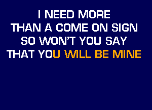 I NEED MORE
THAN A COME ON SIGN
SO WON'T YOU SAY
THAT YOU WILL BE MINE
