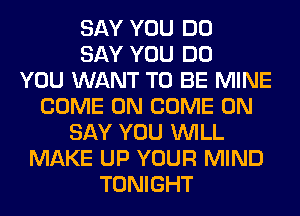 SAY YOU DO
SAY YOU DO
YOU WANT TO BE MINE
COME ON COME ON
SAY YOU WILL
MAKE UP YOUR MIND
TONIGHT