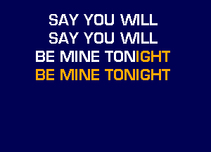 SAY YOU WILL
SAY YOU WILL
BE MINE TONIGHT
BE MINE TONIGHT