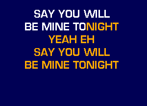 SAY YOU WILL
BE MINE TONIGHT
YEAH EH
SAY YOU VUILL
BE MINE TONIGHT

g