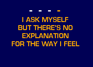 I ASK MYSELF
BUT THERES N0
EXPLANATION
FOR THE WAY I FEEL