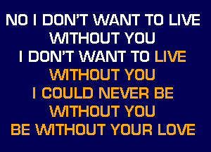 NO I DON'T WANT TO LIVE
INITHOUT YOU
I DON'T WANT TO LIVE
INITHOUT YOU
I COULD NEVER BE
INITHOUT YOU
BE INITHOUT YOUR LOVE